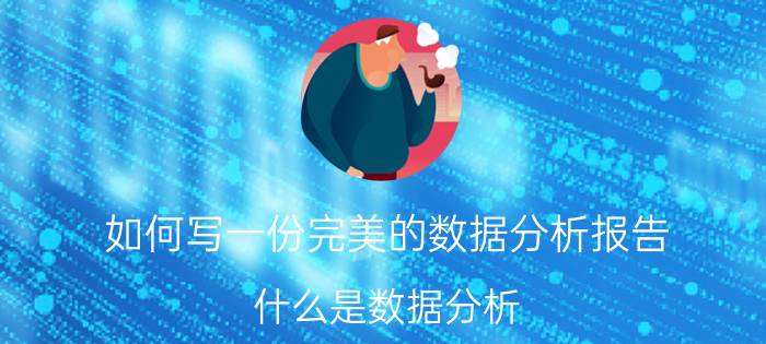 如何写一份完美的数据分析报告 什么是数据分析？